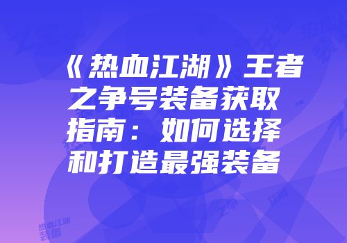 《热血江湖》王者之争号装备获取指南：如何选择和打造最强装备