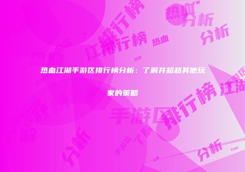热血江湖手游区排行榜分析：了解并超越其他玩家的策略