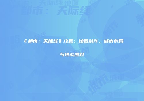 《都市：天际线》攻略：地图制作、城市布局与挑战应对