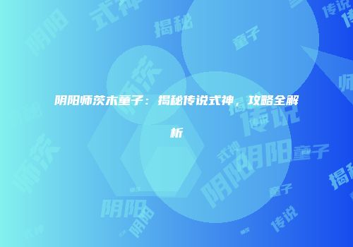 阴阳师茨木童子：揭秘传说式神，攻略全解析