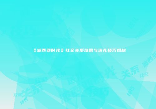 《波西亚时光》社交关系攻略与送礼技巧揭秘
