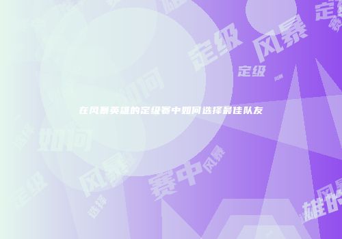 在风暴英雄的定级赛中如何选择最佳队友