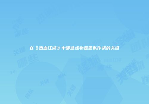 在《热血江湖》中哪些怪物是团队作战的关键