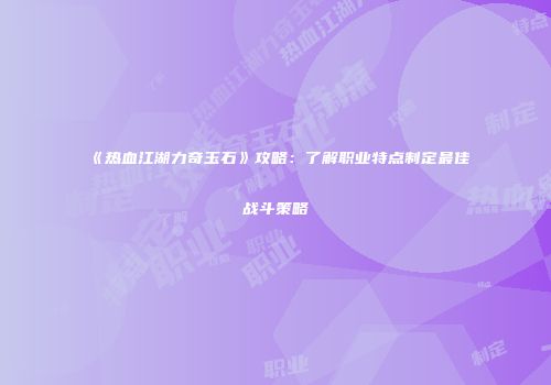 《热血江湖力奇玉石》攻略：了解职业特点制定最佳战斗策略