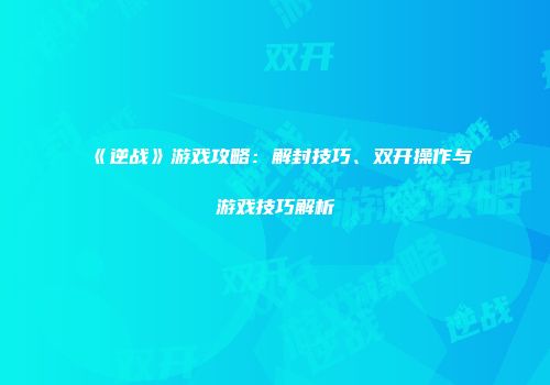 《逆战》游戏攻略：解封技巧、双开操作与游戏技巧解析