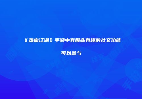 《热血江湖》手游中有哪些有趣的社交功能可以参与