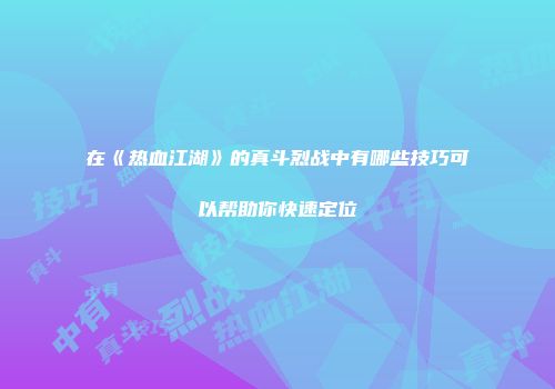在《热血江湖》的真斗烈战中有哪些技巧可以帮助你快速定位