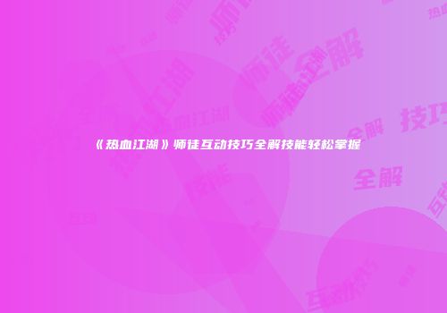 《热血江湖》师徒互动技巧全解技能轻松掌握