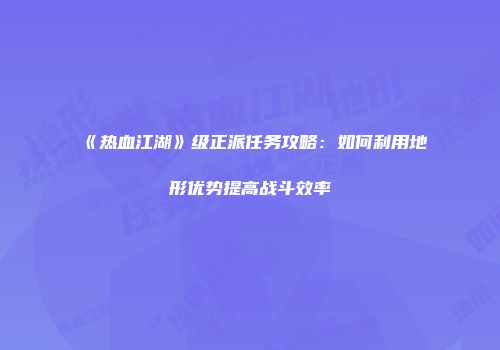 《热血江湖》级正派任务攻略：如何利用地形优势提高战斗效率