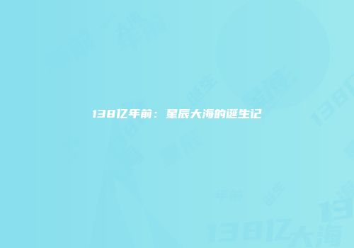 138亿年前：星辰大海的诞生记