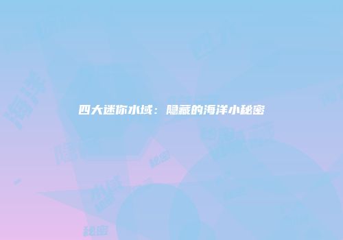四大迷你水域：隐藏的海洋小秘密