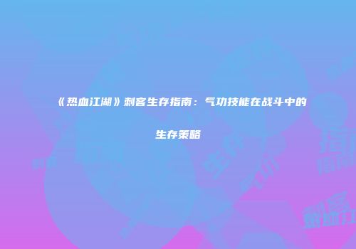 《热血江湖》刺客生存指南：气功技能在战斗中的生存策略
