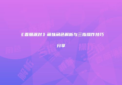 《香肠派对》萌妹角色解析与三指操作技巧分享