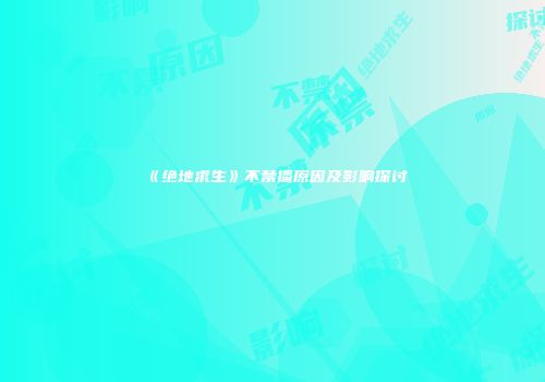 《绝地求生》不禁播原因及影响探讨