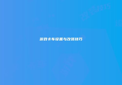 游戏卡车设置与改装技巧