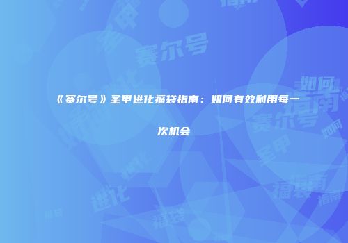 《赛尔号》圣甲进化福袋指南：如何有效利用每一次机会