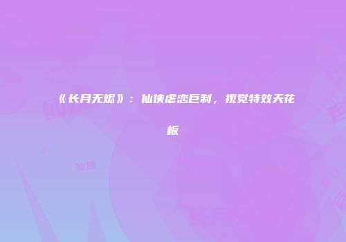 《长月无烬》：仙侠虐恋巨制，视觉特效天花板