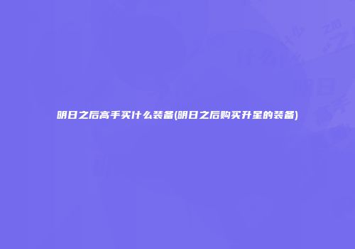 明日之后高手买什么装备(明日之后购买升星的装备)