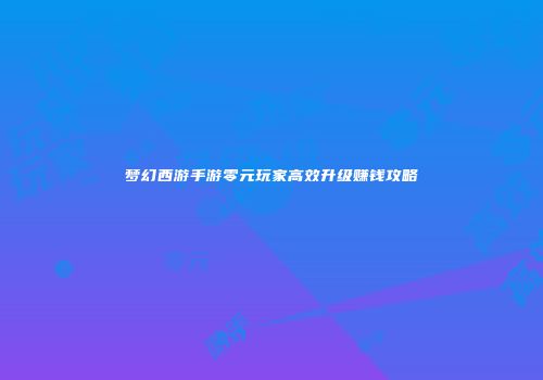梦幻西游手游零元玩家高效升级赚钱攻略
