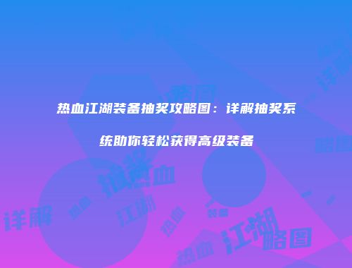 热血江湖装备抽奖攻略图：详解抽奖系统助你轻松获得高级装备