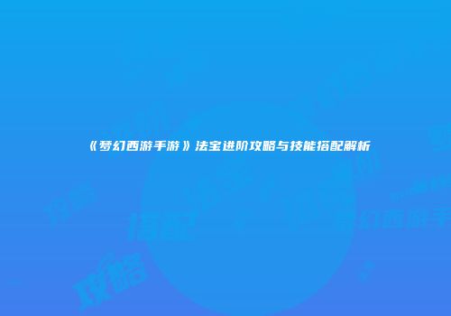 《梦幻西游手游》法宝进阶攻略与技能搭配解析