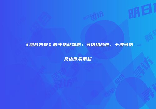 《明日方舟》新年活动攻略：寻访组合包、十连寻访及皮肤券解析