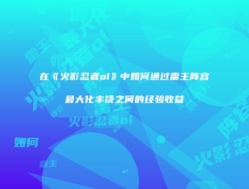 在《火影忍者ol》中如何通过雷主阵容最大化丰饶之间的经验收益