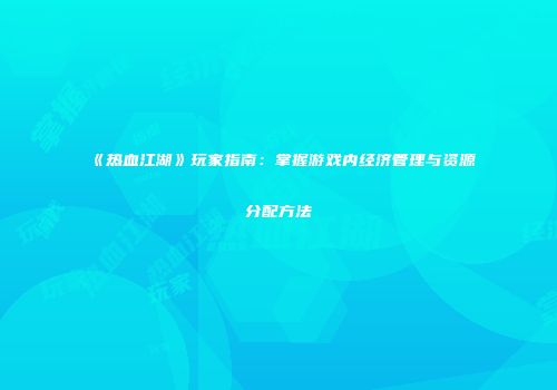 《热血江湖》玩家指南：掌握游戏内经济管理与资源分配方法