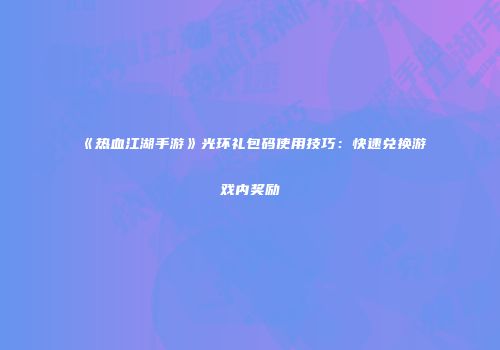 《热血江湖手游》光环礼包码使用技巧：快速兑换游戏内奖励