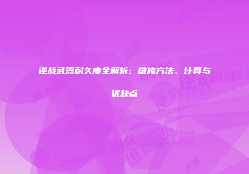 逆战武器耐久度全解析：维修方法、计算与优缺点