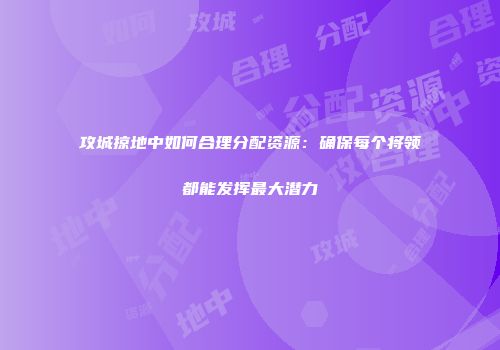 攻城掠地中如何合理分配资源：确保每个将领都能发挥最大潜力
