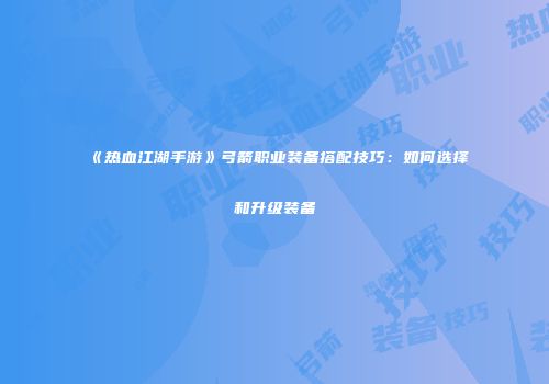 《热血江湖手游》弓箭职业装备搭配技巧：如何选择和升级装备