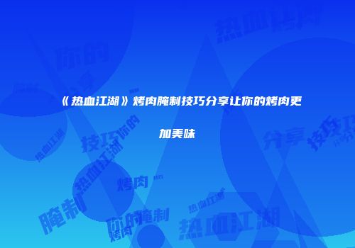 《热血江湖》烤肉腌制技巧分享让你的烤肉更加美味