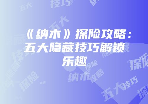 《纳木》探险攻略：五大隐藏技巧解锁乐趣