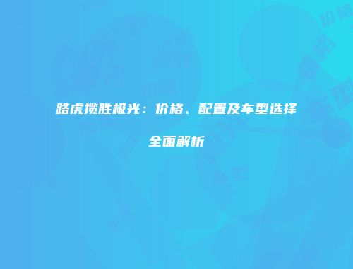 路虎揽胜极光：价格、配置及车型选择全面解析