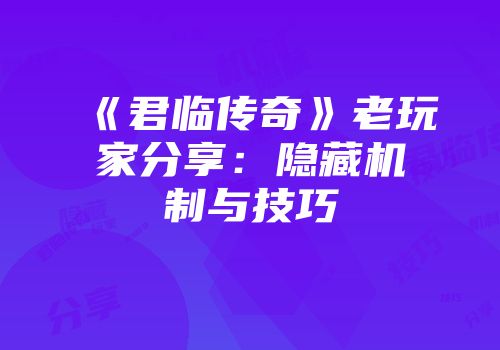 《君临传奇》老玩家分享：隐藏机制与技巧