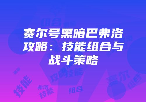 赛尔号黑暗巴弗洛攻略：技能组合与战斗策略