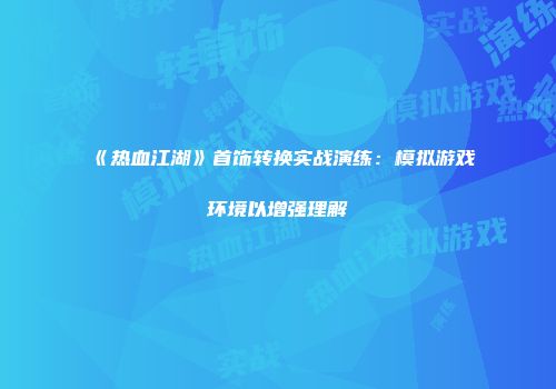 《热血江湖》首饰转换实战演练：模拟游戏环境以增强理解