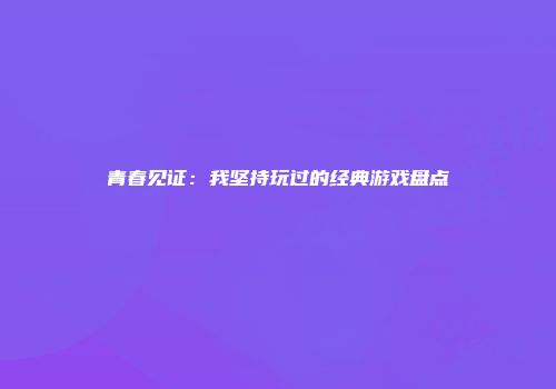 青春见证：我坚持玩过的经典游戏盘点