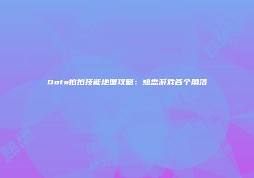 Dota拍拍技能地图攻略：熟悉游戏各个角落