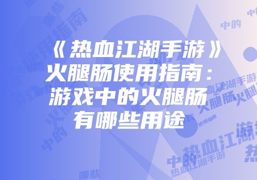 《热血江湖手游》火腿肠使用指南：游戏中的火腿肠有哪些用途