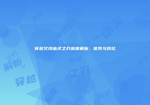 穿越火线幽灵之刃深度解析：优势与对比