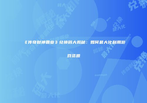 《传奇财神霸业》兑换码大揭秘:如何最大化利用游戏资源