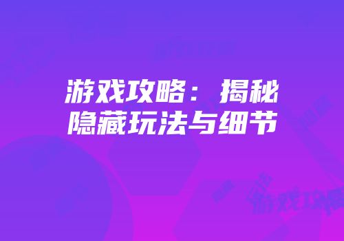 游戏攻略：揭秘隐藏玩法与细节