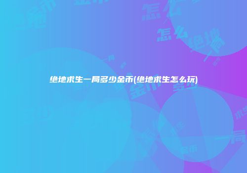 绝地求生一局多少金币(绝地求生怎么玩)