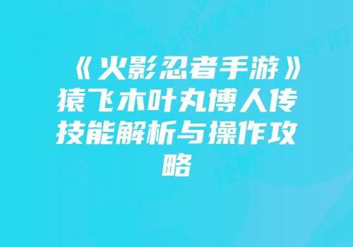 《火影忍者手游》猿飞木叶丸博人传技能解析与操作攻略