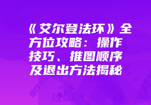 《艾尔登法环》全方位攻略：操作技巧、推图顺序及退出方法揭秘