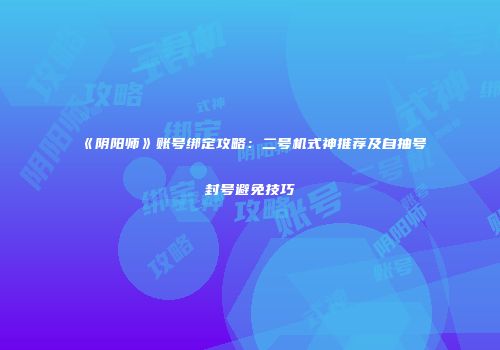 《阴阳师》账号绑定攻略：二号机式神推荐及自抽号封号避免技巧