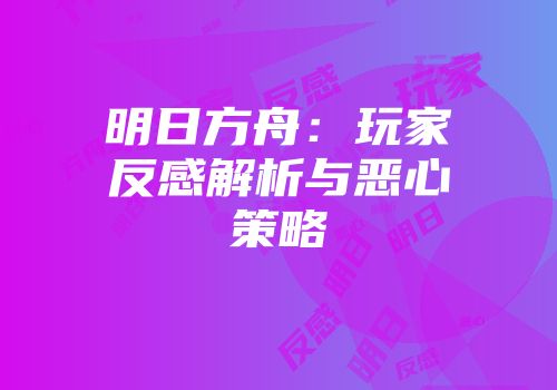 明日方舟：玩家反感解析与恶心策略