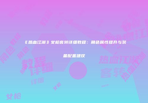 《热血江湖》女枪客转详细教程：角色属性提升与装备配置建议
